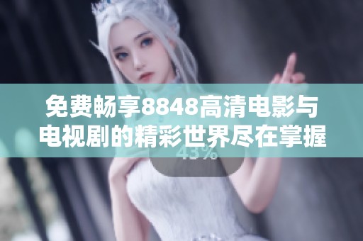 免费畅享8848高清电影与电视剧的精彩世界尽在掌握中