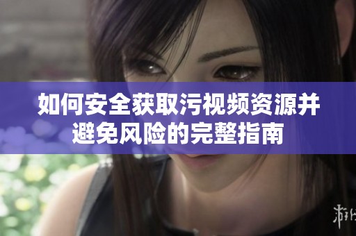 如何安全获取污视频资源并避免风险的完整指南