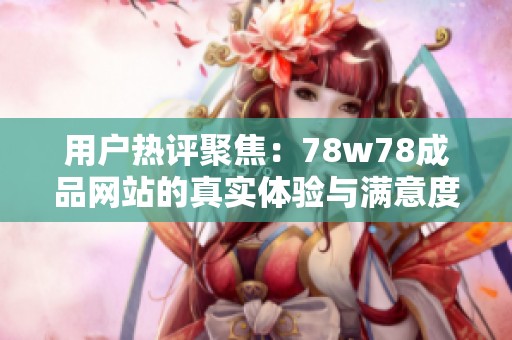 用户热评聚焦：78w78成品网站的真实体验与满意度分析