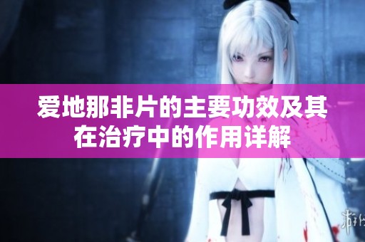 爱地那非片的主要功效及其在治疗中的作用详解