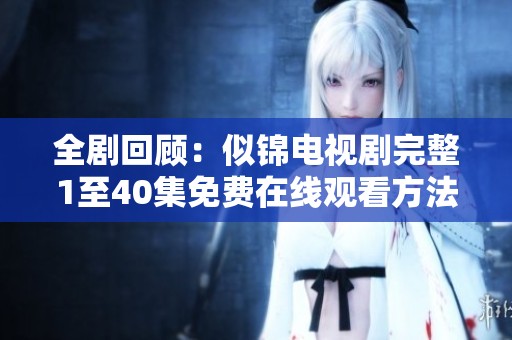 全剧回顾：似锦电视剧完整1至40集免费在线观看方法分享