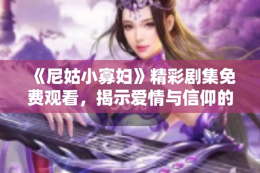 《尼姑小寡妇》精彩剧集免费观看，揭示爱情与信仰的复杂交织