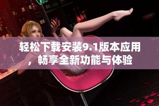 轻松下载安装9.1版本应用，畅享全新功能与体验