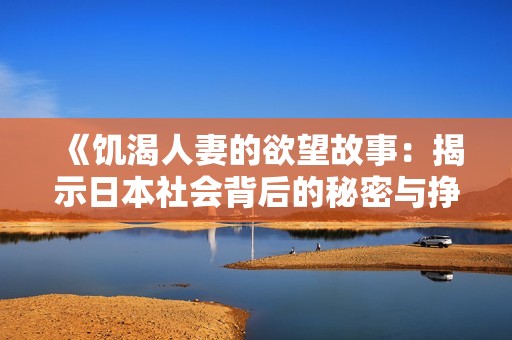 《饥渴人妻的欲望故事：揭示日本社会背后的秘密与挣扎》