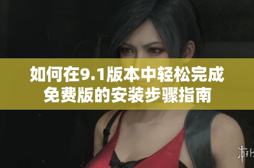 如何在9.1版本中轻松完成免费版的安装步骤指南
