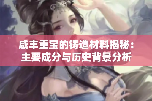 咸丰重宝的铸造材料揭秘：主要成分与历史背景分析