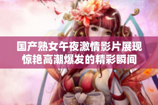 国产熟女午夜激情影片展现惊艳高潮爆发的精彩瞬间