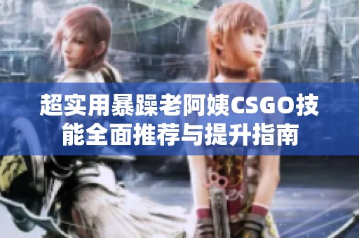 超实用暴躁老阿姨CSGO技能全面推荐与提升指南