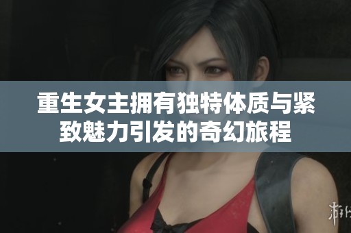重生女主拥有独特体质与紧致魅力引发的奇幻旅程
