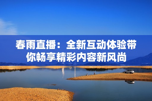 春雨直播：全新互动体验带你畅享精彩内容新风尚