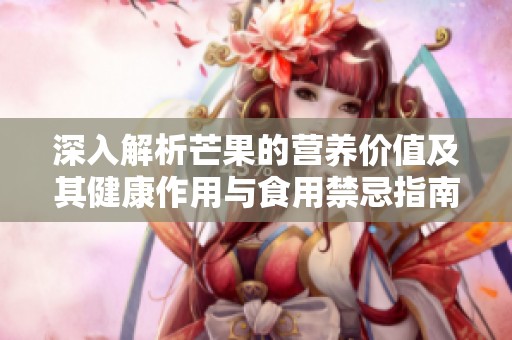 深入解析芒果的营养价值及其健康作用与食用禁忌指南