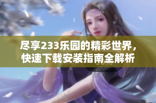 尽享233乐园的精彩世界，快速下载安装指南全解析