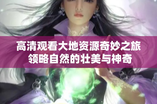 高清观看大地资源奇妙之旅 领略自然的壮美与神奇