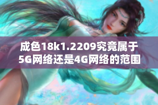 成色18k1.2209究竟属于5G网络还是4G网络的范围解析