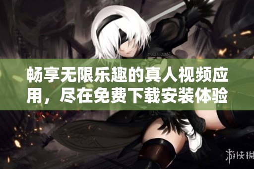畅享无限乐趣的真人视频应用，尽在免费下载安装体验