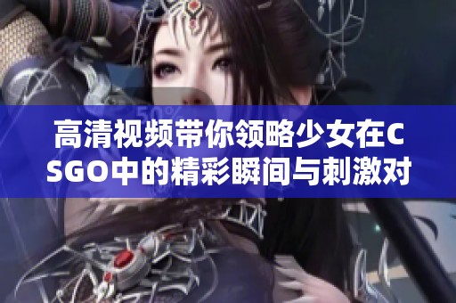 高清视频带你领略少女在CSGO中的精彩瞬间与刺激对决