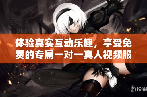 体验真实互动乐趣，享受免费的专属一对一真人视频服务