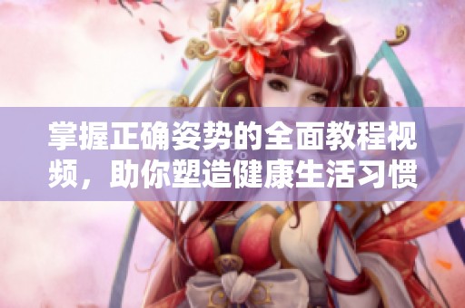 掌握正确姿势的全面教程视频，助你塑造健康生活习惯