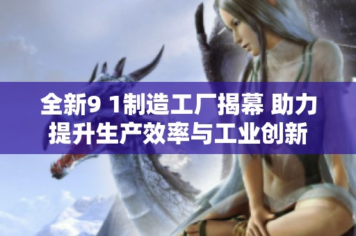 全新9 1制造工厂揭幕 助力提升生产效率与工业创新