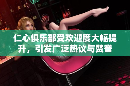 仁心俱乐部受欢迎度大幅提升，引发广泛热议与赞誉