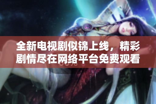 全新电视剧似锦上线，精彩剧情尽在网络平台免费观看