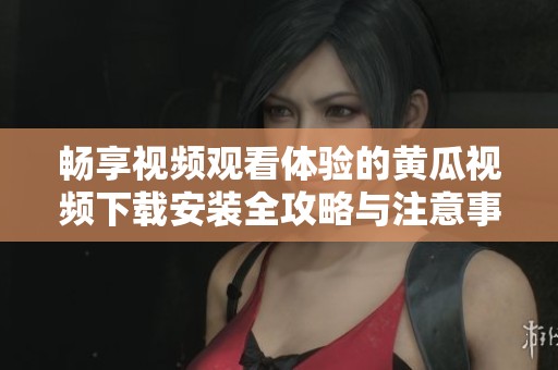 畅享视频观看体验的黄瓜视频下载安装全攻略与注意事项