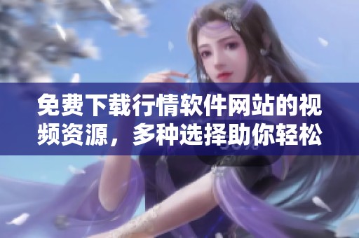 免费下载行情软件网站的视频资源，多种选择助你轻松获取信息