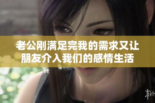 老公刚满足完我的需求又让朋友介入我们的感情生活