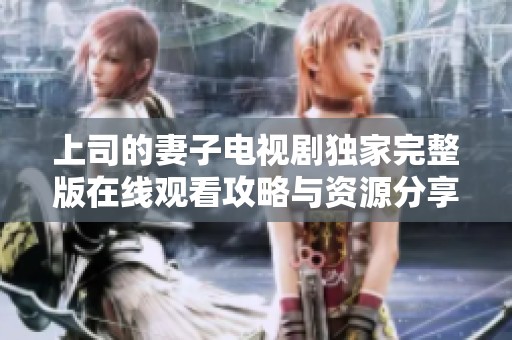 上司的妻子电视剧独家完整版在线观看攻略与资源分享