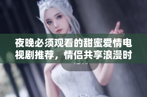 夜晚必须观看的甜蜜爱情电视剧推荐，情侣共享浪漫时光的首选