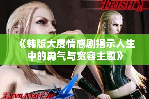 《韩版大度情感剧揭示人生中的勇气与宽容主题》