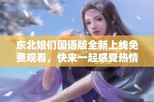 东北娘们国语版全新上线免费观看，快来一起感受热情与幽默吧