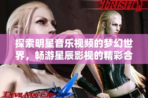 探索明星音乐视频的梦幻世界，畅游星辰影视的精彩合集