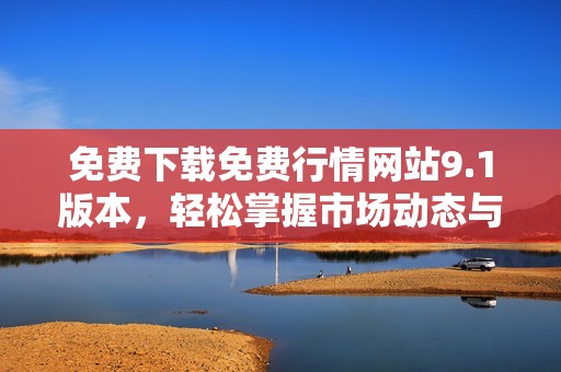 免费下载免费行情网站9.1版本，轻松掌握市场动态与信息