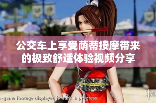 公交车上享受荫蒂按摩带来的极致舒适体验视频分享