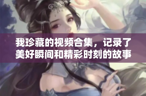 我珍藏的视频合集，记录了美好瞬间和精彩时刻的故事