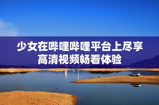 少女在哔哩哔哩平台上尽享高清视频畅看体验