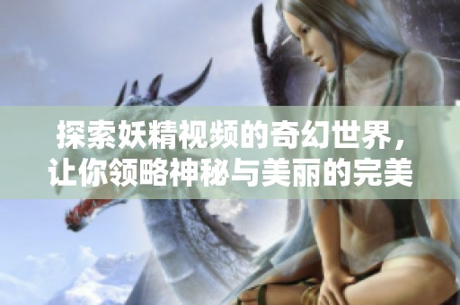 探索妖精视频的奇幻世界，让你领略神秘与美丽的完美结合