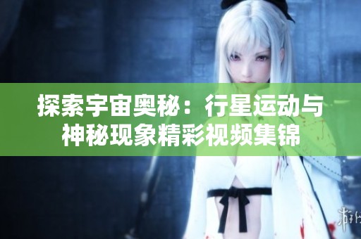 探索宇宙奥秘：行星运动与神秘现象精彩视频集锦