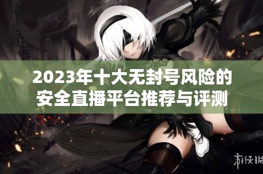 2023年十大无封号风险的安全直播平台推荐与评测