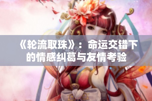 《轮流取珠》：命运交错下的情感纠葛与友情考验