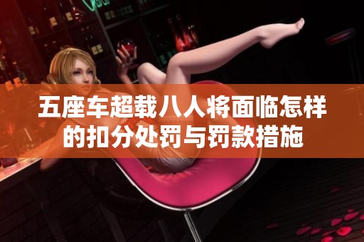 五座车超载八人将面临怎样的扣分处罚与罚款措施