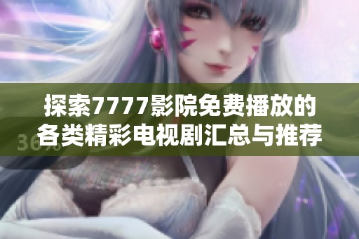 探索7777影院免费播放的各类精彩电视剧汇总与推荐