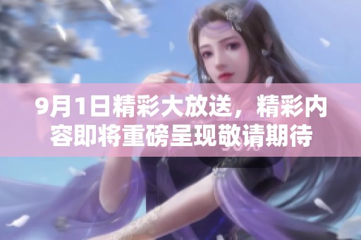 9月1日精彩大放送，精彩内容即将重磅呈现敬请期待