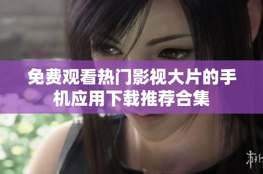 免费观看热门影视大片的手机应用下载推荐合集