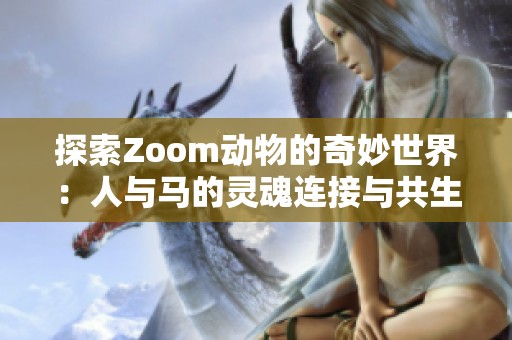 探索Zoom动物的奇妙世界：人与马的灵魂连接与共生体验