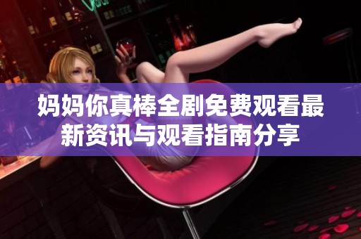 妈妈你真棒全剧免费观看最新资讯与观看指南分享