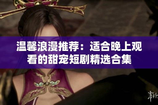 温馨浪漫推荐：适合晚上观看的甜宠短剧精选合集
