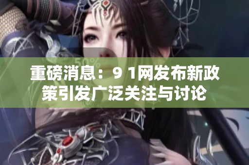 重磅消息：9 1网发布新政策引发广泛关注与讨论