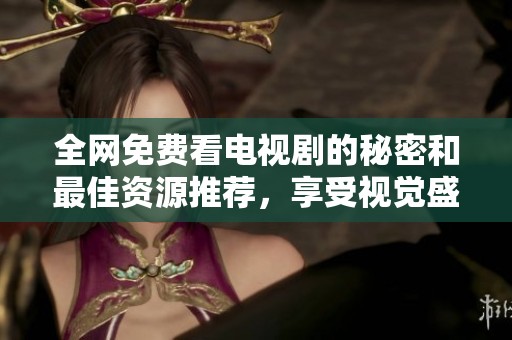 全网免费看电视剧的秘密和最佳资源推荐，享受视觉盛宴
